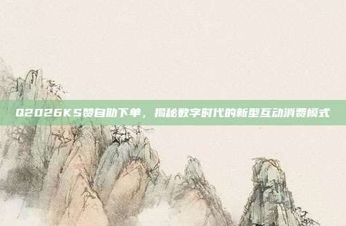 Q2026KS赞自助下单，揭秘数字时代的新型互动消费模式