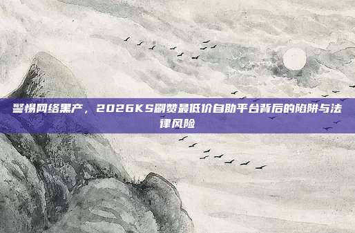 警惕网络黑产，2026KS刷赞最低价自助平台背后的陷阱与法律风险