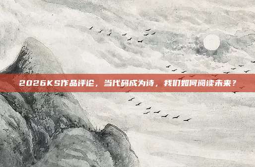 2026KS作品评论，当代码成为诗，我们如何阅读未来？
