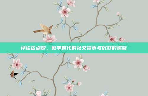 评论区点赞，数字时代的社交货币与沉默的螺旋