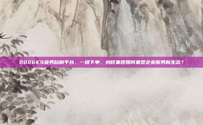 2026KS业务自助平台，一键下单，蚂蚁集团如何重塑企业服务新生态？