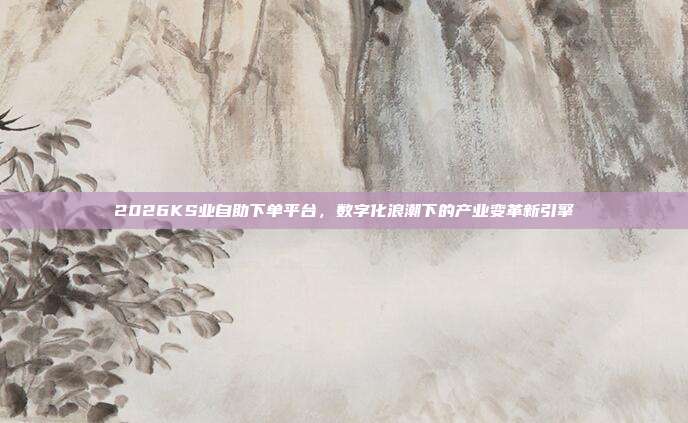 2026KS业自助下单平台，数字化浪潮下的产业变革新引擎