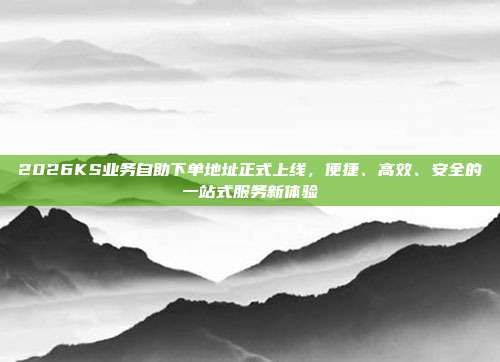 2026KS业务自助下单地址正式上线，便捷、高效、安全的一站式服务新体验
