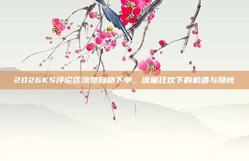 2026KS评论区涨赞自助下单，流量狂欢下的机遇与隐忧