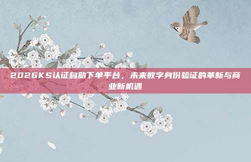 2026KS认证自助下单平台，未来数字身份验证的革新与商业新机遇