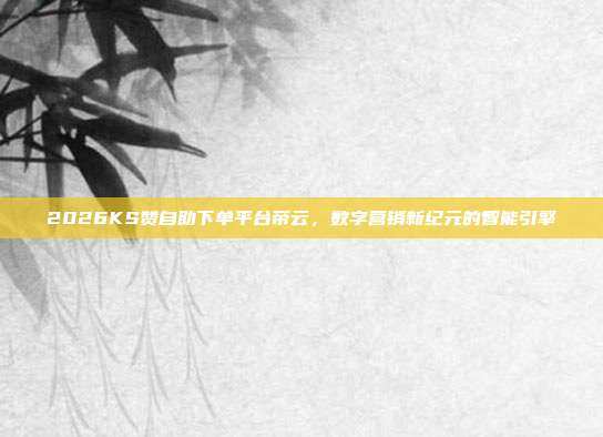 2026KS赞自助下单平台帝云，数字营销新纪元的智能引擎