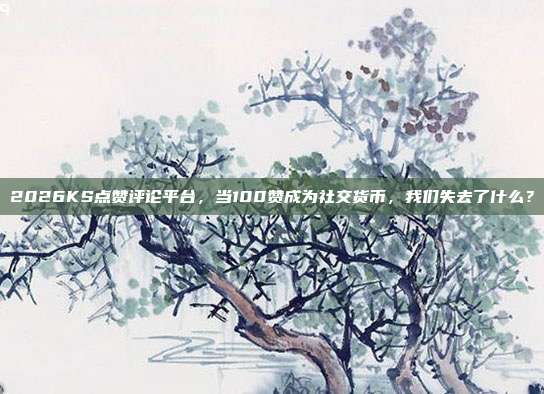 2026KS点赞评论平台，当100赞成为社交货币，我们失去了什么？