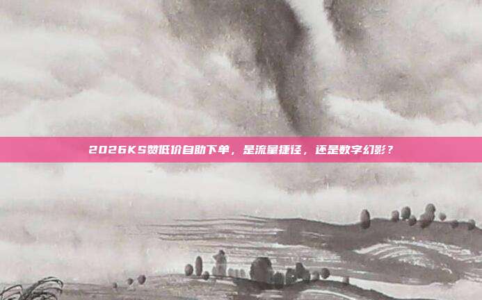 2026KS赞低价自助下单，是流量捷径，还是数字幻影？