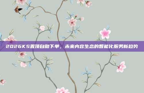 2026KS置顶自助下单，未来内容生态的智能化服务新趋势