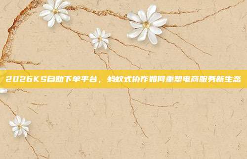 2026KS自助下单平台，蚂蚁式协作如何重塑电商服务新生态