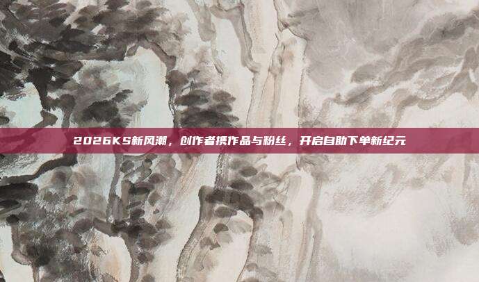 2026KS新风潮,创作者携作品与粉丝,开启自助下单新纪元