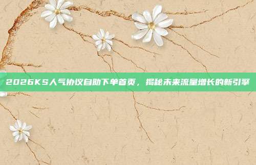 2026KS人气协议自助下单首页，揭秘未来流量增长的新引擎
