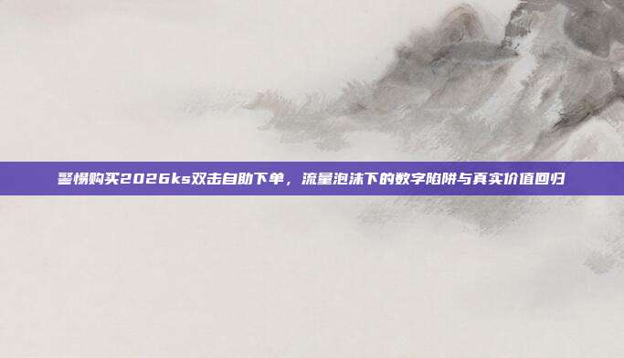 警惕购买2026ks双击自助下单,流量泡沫下的数字陷阱与真实价值回归