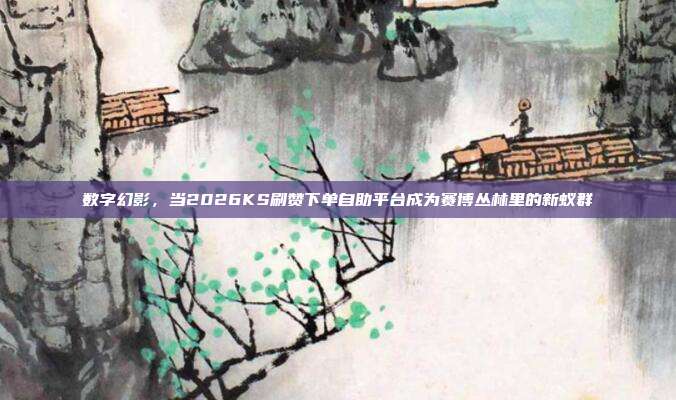数字幻影,当2026KS刷赞下单自助平台成为赛博丛林里的新蚁群