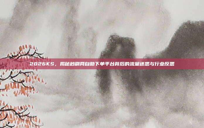 2026KS,揭秘秒刷网自助下单平台背后的流量迷思与行业反思