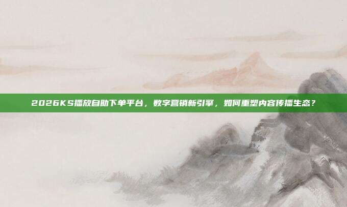 2026KS播放自助下单平台,数字营销新引擎,如何重塑内容传播生态?