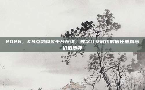 2026,KS点赞购买平台在线,数字社交时代的信任重构与价值博弈