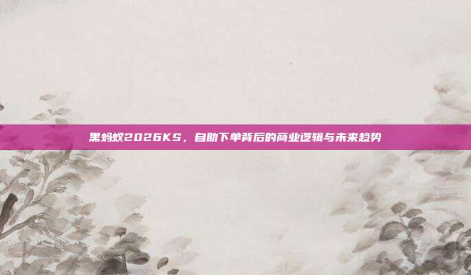 黑蚂蚁2026KS,自助下单背后的商业逻辑与未来趋势