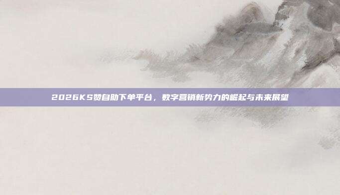 2026KS赞自助下单平台,数字营销新势力的崛起与未来展望