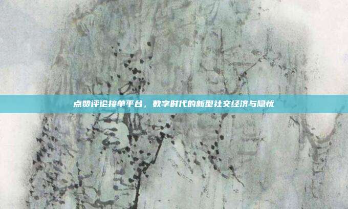 点赞评论接单平台,数字时代的新型社交经济与隐忧
