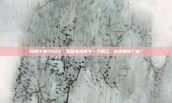 自助下单2026,直播电商的下一个风口,你准备好了吗?