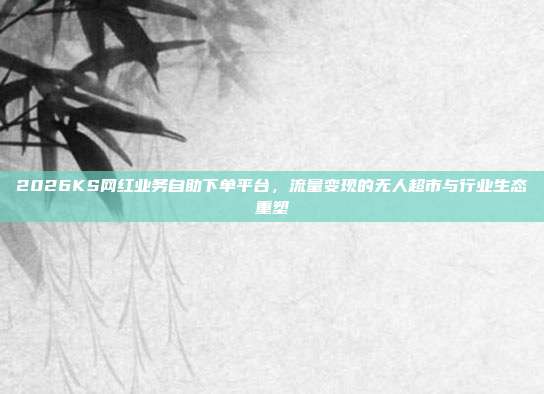 2026KS网红业务自助下单平台,流量变现的无人超市与行业生态重塑