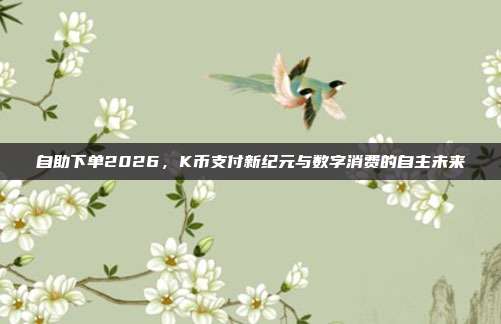 自助下单2026，K币支付新纪元与数字消费的自主未来
