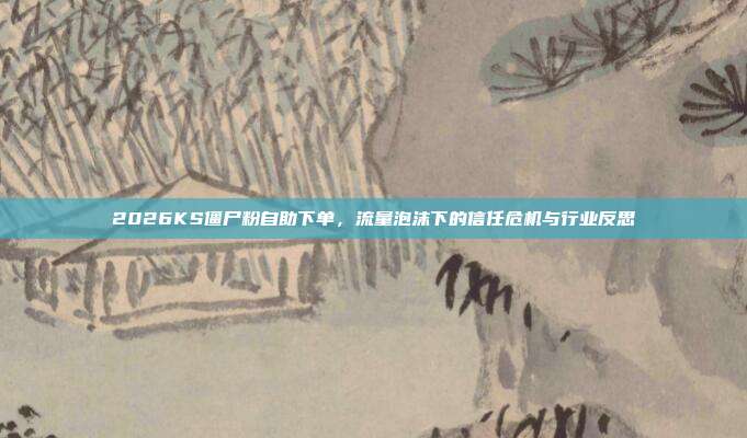 2026KS僵尸粉自助下单，流量泡沫下的信任危机与行业反思