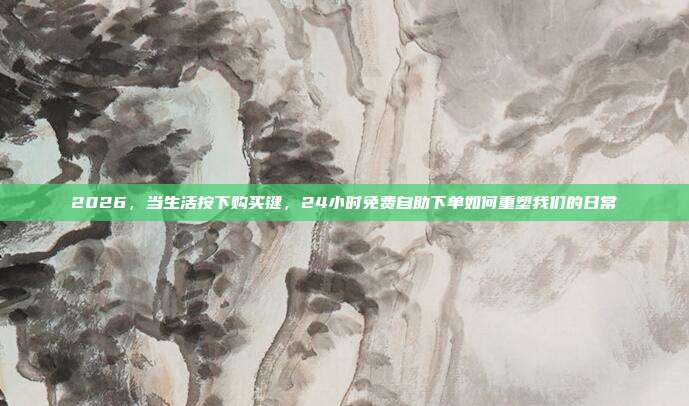 2026，当生活按下购买键，24小时免费自助下单如何重塑我们的日常