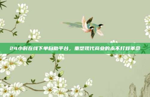 24小时在线下单自助平台，重塑现代商业的永不打烊革命