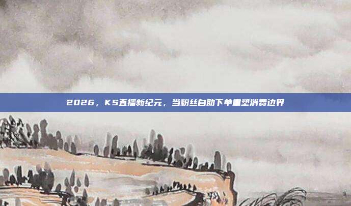 2026，KS直播新纪元，当粉丝自助下单重塑消费边界