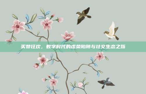 买赞狂欢，数字时代的虚荣陷阱与社交生态之殇