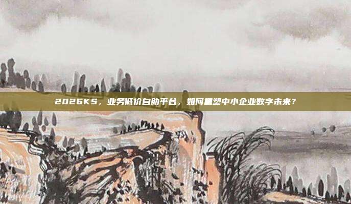 2026KS，业务低价自助平台，如何重塑中小企业数字未来？
