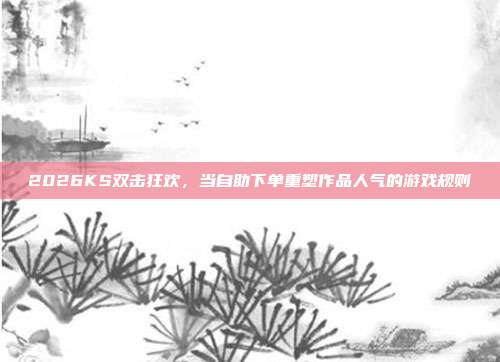 2026KS双击狂欢，当自助下单重塑作品人气的游戏规则