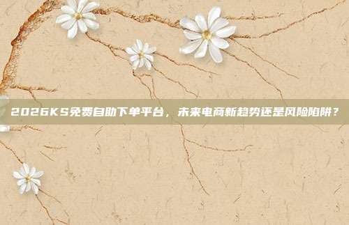 2026KS免费自助下单平台,未来电商新趋势还是风险陷阱?