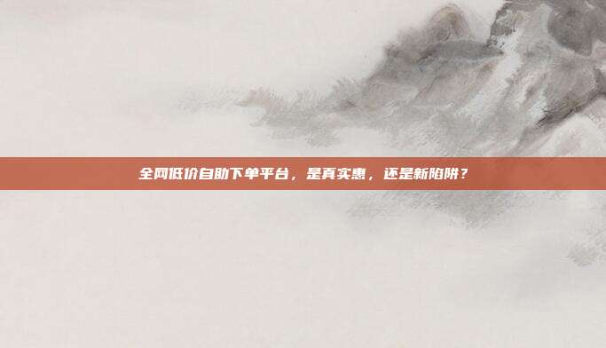全网低价自助下单平台,是真实惠,还是新陷阱?