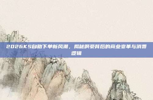 2026KS自助下单新风潮,揭秘啊豪背后的商业变革与消费逻辑