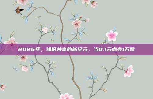 2026年，知识共享的新纪元，当0.1元点亮1万赞