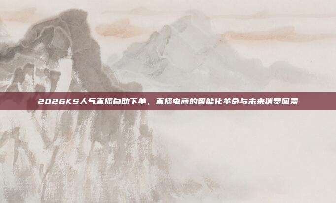 2026KS人气直播自助下单，直播电商的智能化革命与未来消费图景