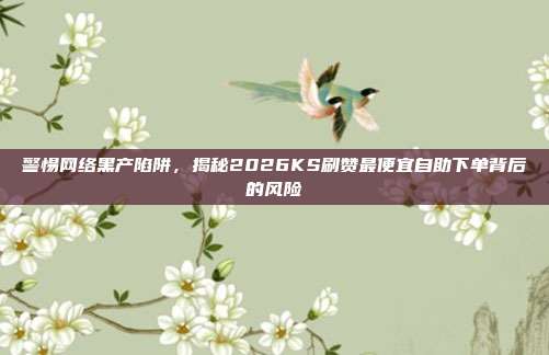 警惕网络黑产陷阱,揭秘2026KS刷赞最便宜自助下单背后的风险