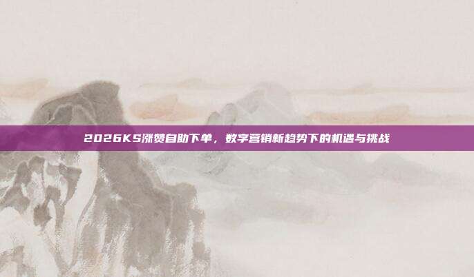 2026KS涨赞自助下单,数字营销新趋势下的机遇与挑战