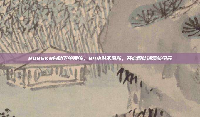 2026KS自助下单系统,24小时不间断,开启智能消费新纪元