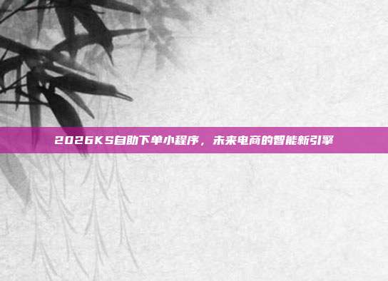 2026KS自助下单小程序,未来电商的智能新引擎