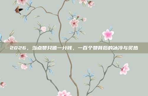 2026,当点赞只值一分钱,一百个赞背后的冰冷与炙热
