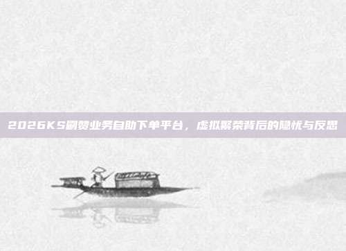 2026KS刷赞业务自助下单平台,虚拟繁荣背后的隐忧与反思