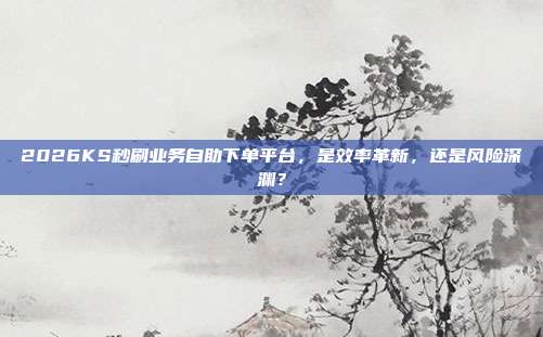 2026KS秒刷业务自助下单平台,是效率革新,还是风险深渊?