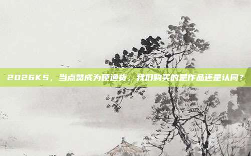 2026KS,当点赞成为硬通货,我们购买的是作品还是认同?