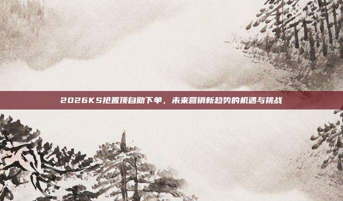 2026KS抢置顶自助下单,未来营销新趋势的机遇与挑战