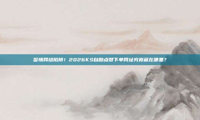 警惕网络陷阱!2026KS自助点赞下单网址究竟藏在哪里?