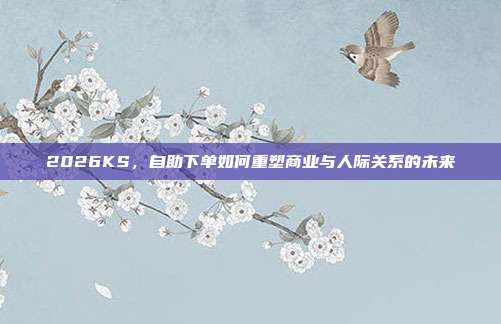 2026KS,自助下单如何重塑商业与人际关系的未来